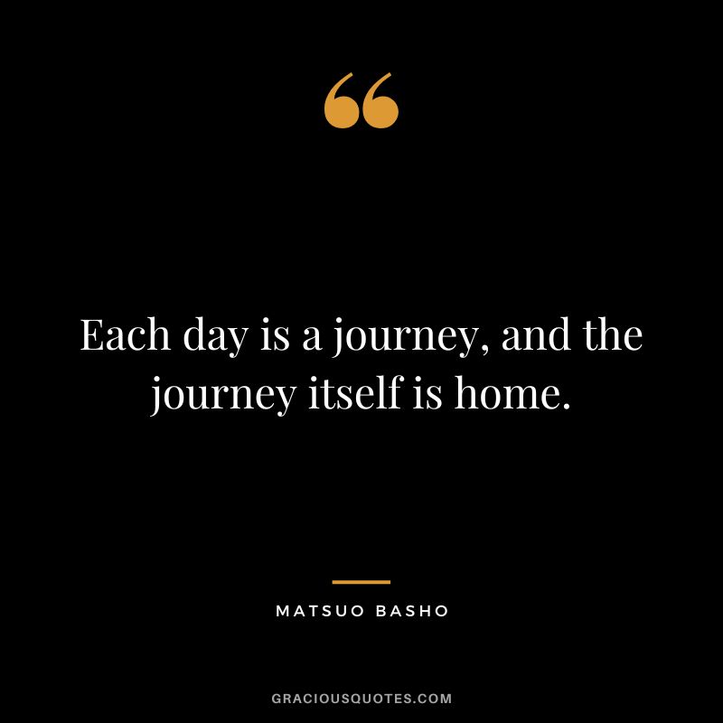 Each day is a journey, and the journey itself is home. - Matsuo Basho