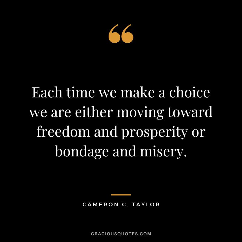 Each time we make a choice we are either moving toward freedom and prosperity or bondage and misery. - Cameron C. Taylor