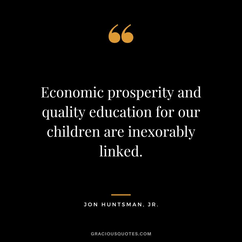 Economic prosperity and quality education for our children are inexorably linked. - Jon Huntsman, Jr.