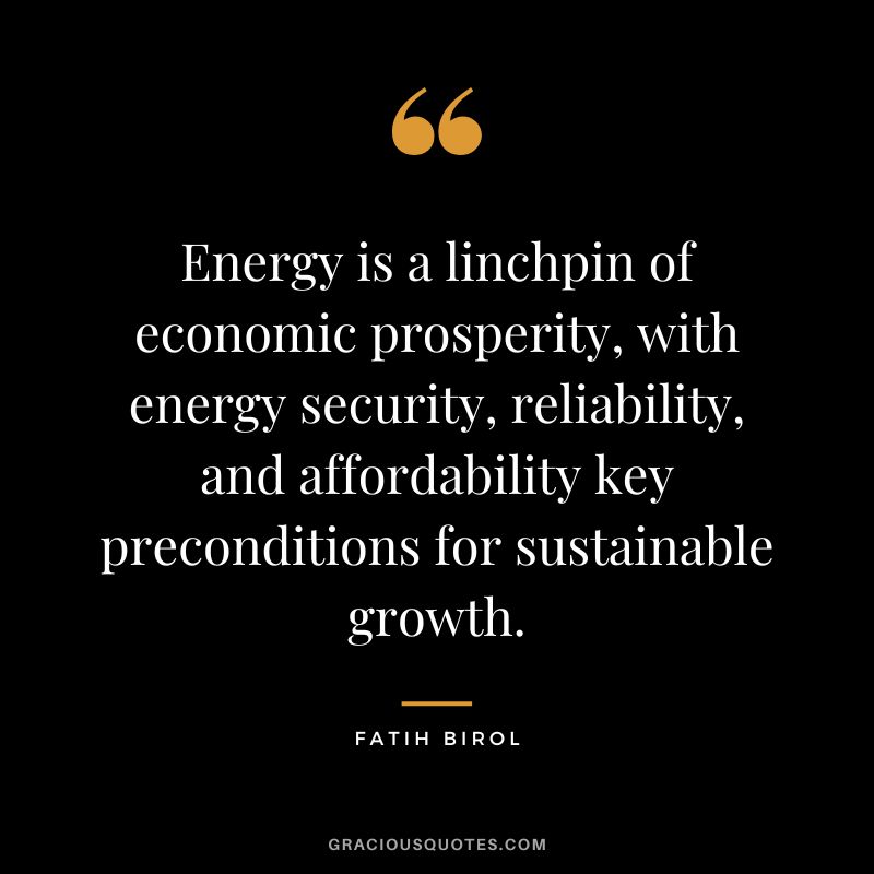 Energy is a linchpin of economic prosperity, with energy security, reliability, and affordability key preconditions for sustainable growth. - Fatih Birol
