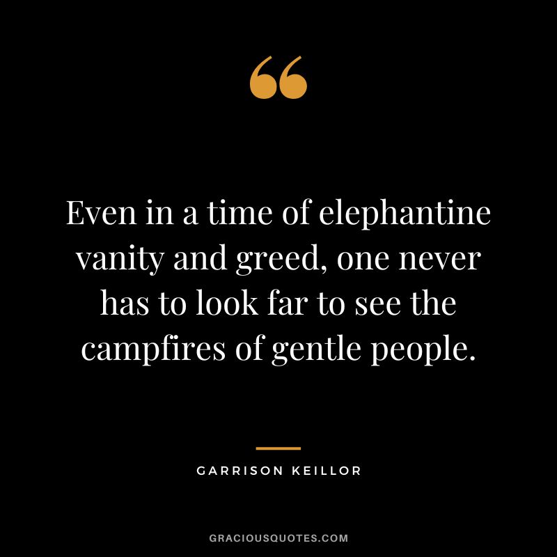 Even in a time of elephantine vanity and greed, one never has to look far to see the campfires of gentle people. - Garrison Keillor