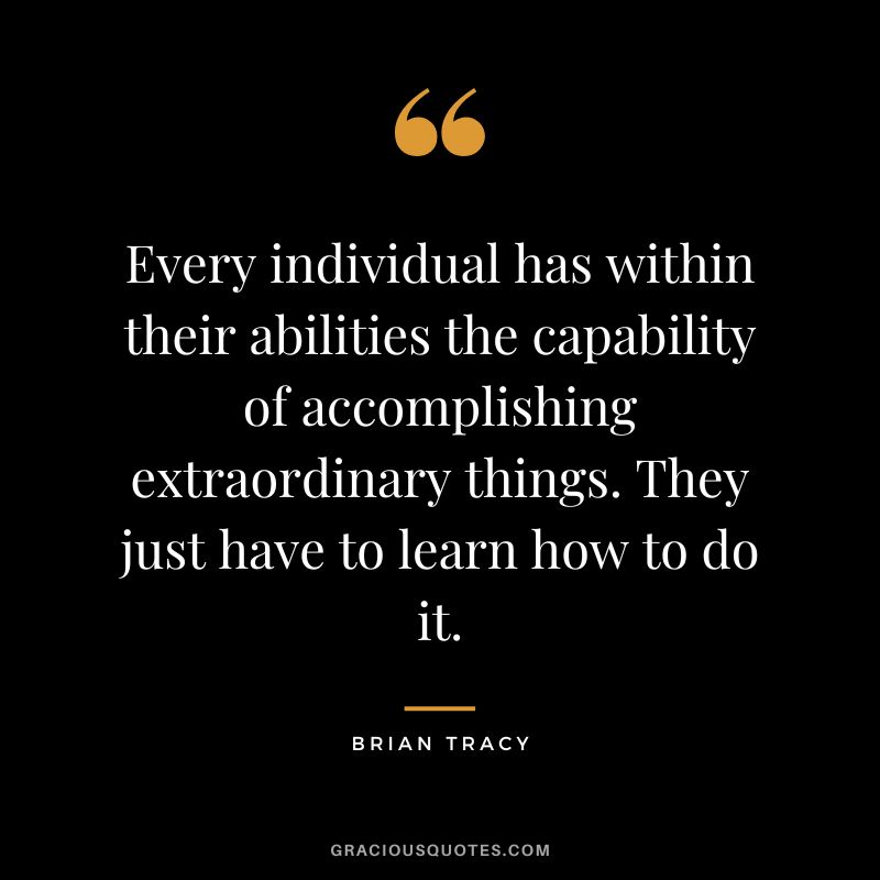 Every individual has within their abilities the capability of accomplishing extraordinary things. They just have to learn how to do it. - Brian Tracy