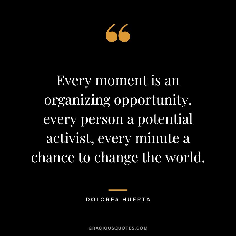 Every moment is an organizing opportunity, every person a potential activist, every minute a chance to change the world. - Dolores Huerta