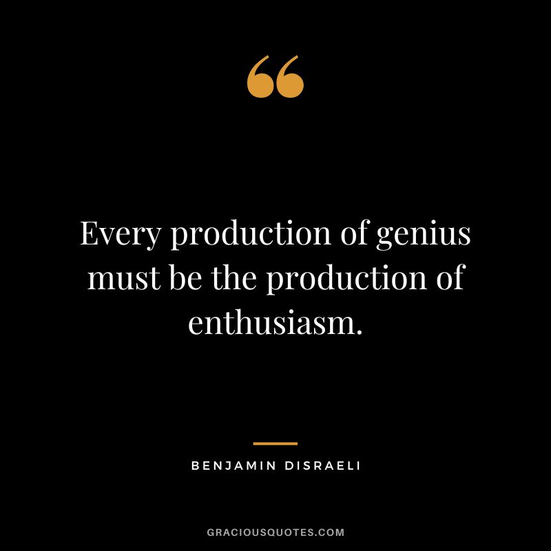 Every production of genius must be the production of enthusiasm. - Benjamin Disraeli