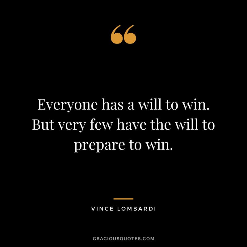 Everyone has a will to win. But very few have the will to prepare to win. - Vince Lombardi