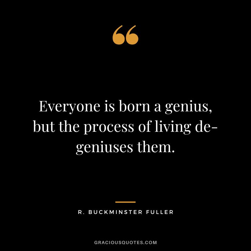 Everyone is born a genius, but the process of living de-geniuses them. - R. Buckminster Fuller