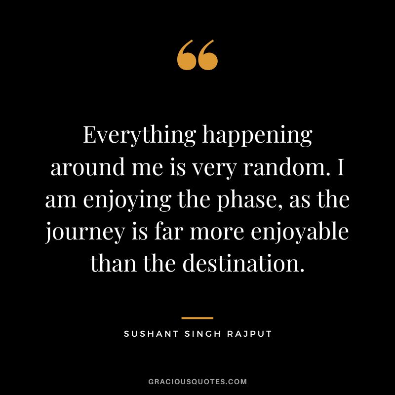 Everything happening around me is very random. I am enjoying the phase, as the journey is far more enjoyable than the destination. - Sushant Singh Rajput