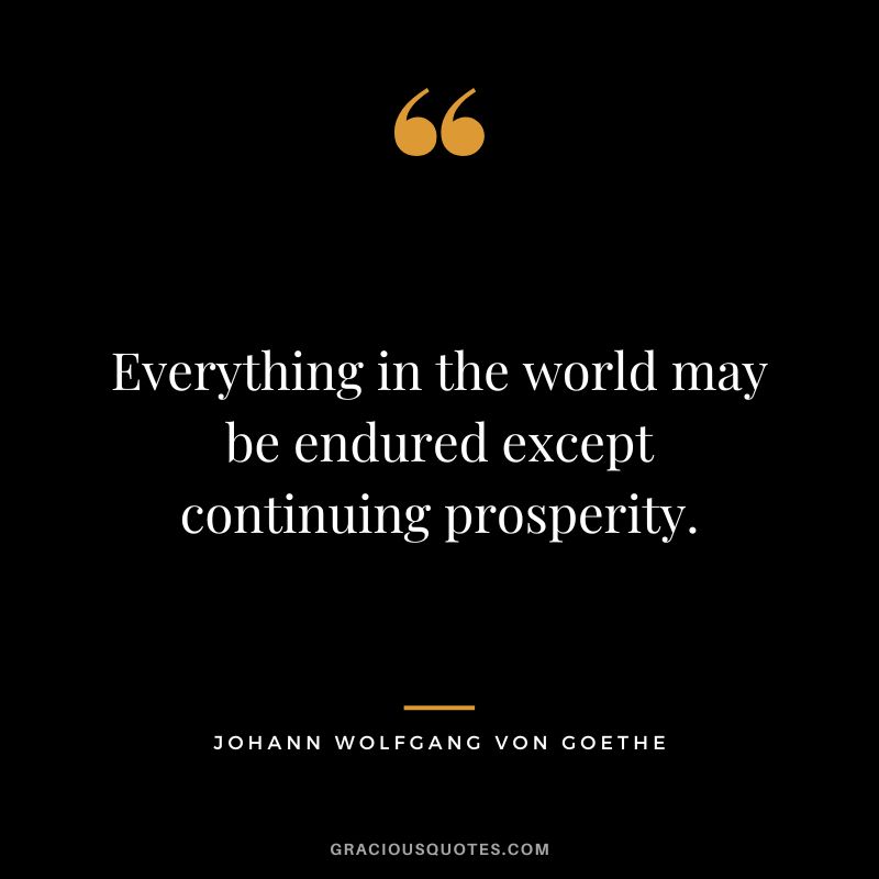 Everything in the world may be endured except continuing prosperity. - Johann Wolfgang Von Goethe