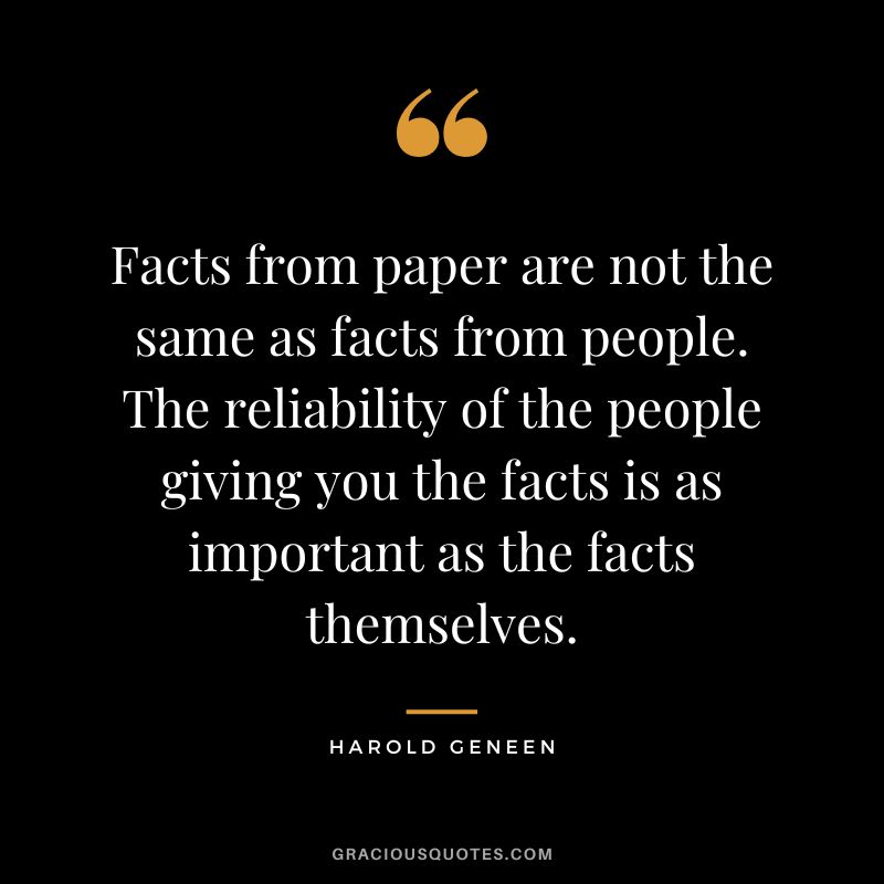 Facts from paper are not the same as facts from people. The reliability of the people giving you the facts is as important as the facts themselves. - Harold Geneen
