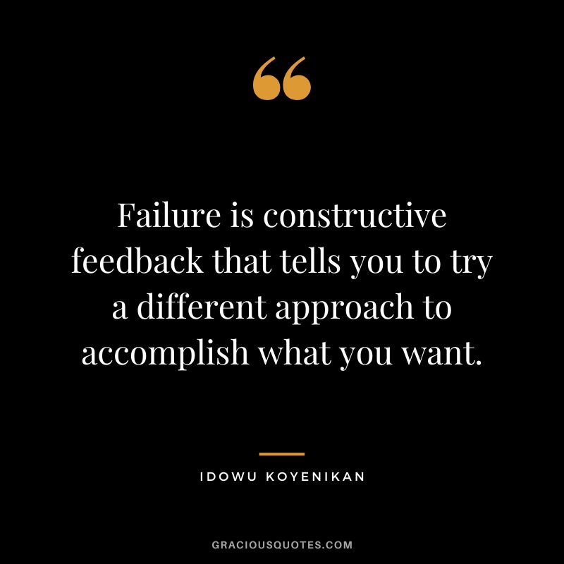 Failure is constructive feedback that tells you to try a different approach to accomplish what you want. - Idowu Koyenikan