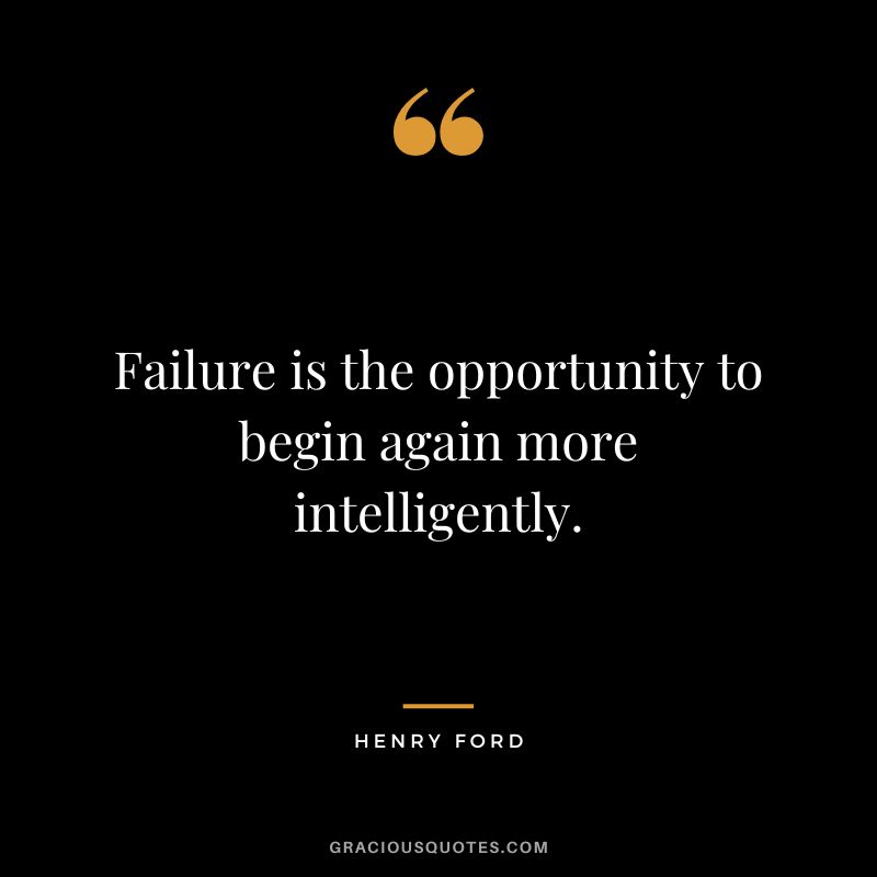 Failure is the opportunity to begin again more intelligently. - Henry Ford