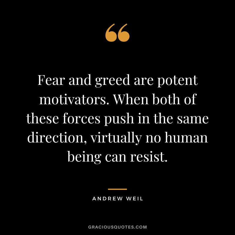 Fear and greed are potent motivators. When both of these forces push in the same direction, virtually no human being can resist. - Andrew Weil