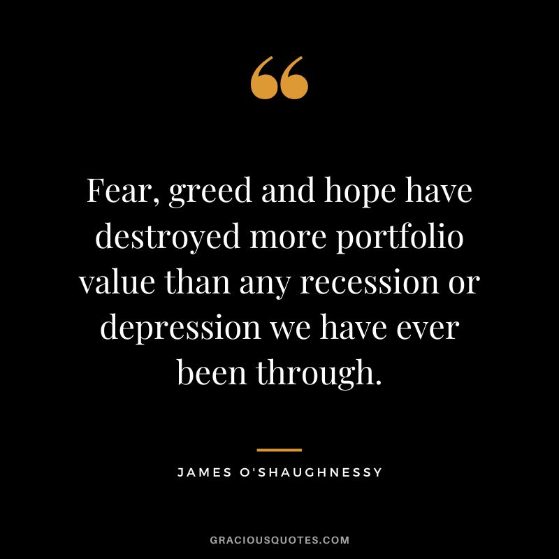 Fear, greed and hope have destroyed more portfolio value than any recession or depression we have ever been through. - James O'Shaughnessy