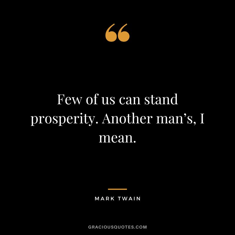 Few of us can stand prosperity. Another man’s, I mean. - Mark Twain