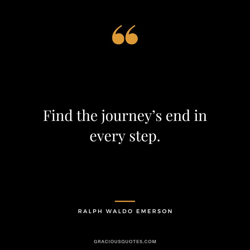 Find the journey’s end in every step. - Ralph Waldo Emerson