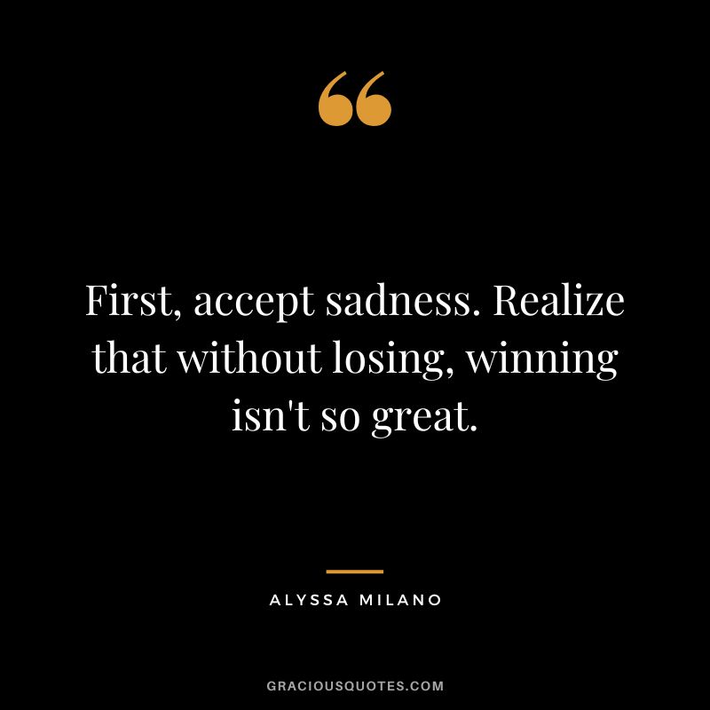 First, accept sadness. Realize that without losing, winning isn't so great. - Alyssa Milano