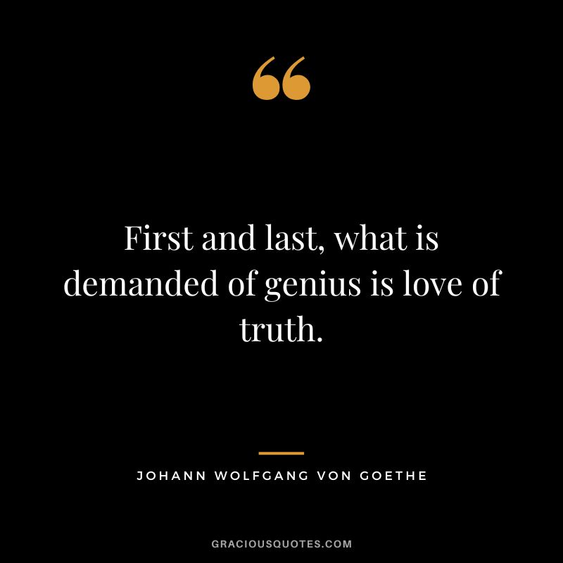First and last, what is demanded of genius is love of truth. - Johann Wolfgang von Goethe