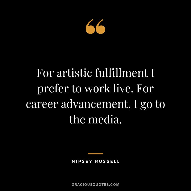 For artistic fulfillment I prefer to work live. For career advancement, I go to the media. - Nipsey Russell