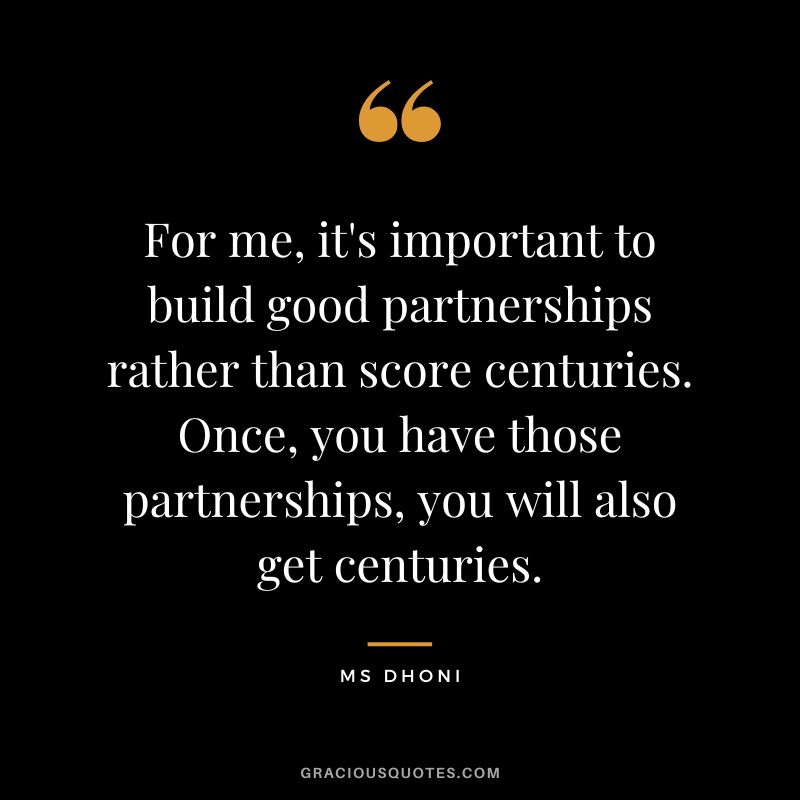 For me, it's important to build good partnerships rather than score centuries. Once, you have those partnerships, you will also get centuries. - MS Dhoni