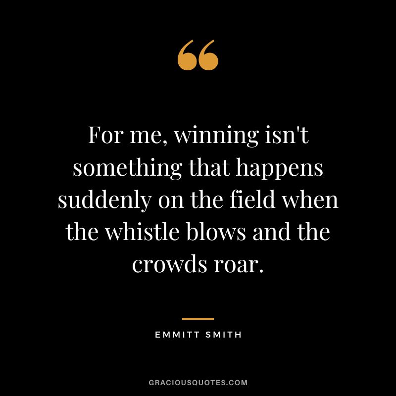 For me, winning isn't something that happens suddenly on the field when the whistle blows and the crowds roar. - Emmitt Smith