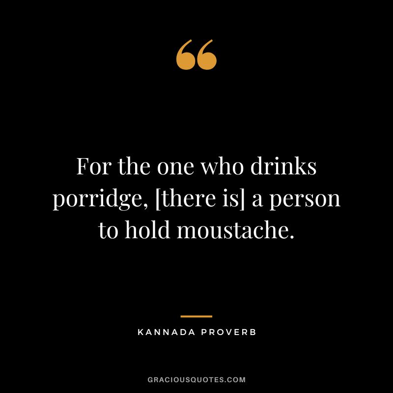 For the one who drinks porridge, [there is] a person to hold moustache.