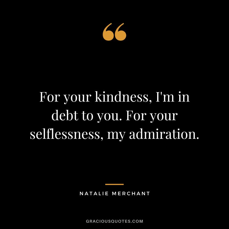 For your kindness, I'm in debt to you. For your selflessness, my admiration. - Natalie Merchant