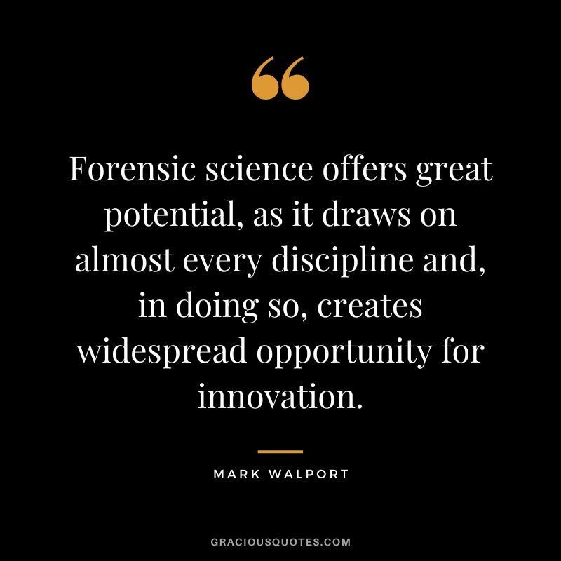 Forensic science offers great potential, as it draws on almost every discipline and, in doing so, creates widespread opportunity for innovation. - Mark Walport