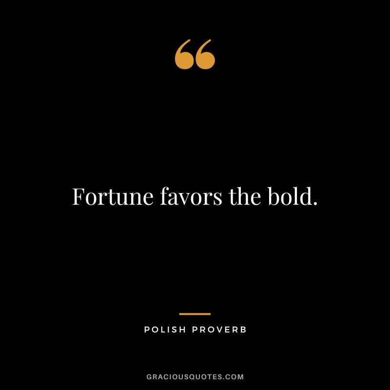 Fortune favors the bold.
