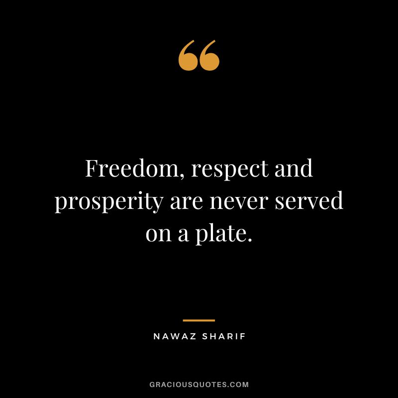 Freedom, respect and prosperity are never served on a plate. - Nawaz Sharif