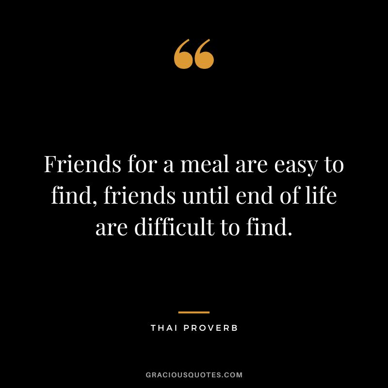 Friends for a meal are easy to find, friends until end of life are difficult to find.