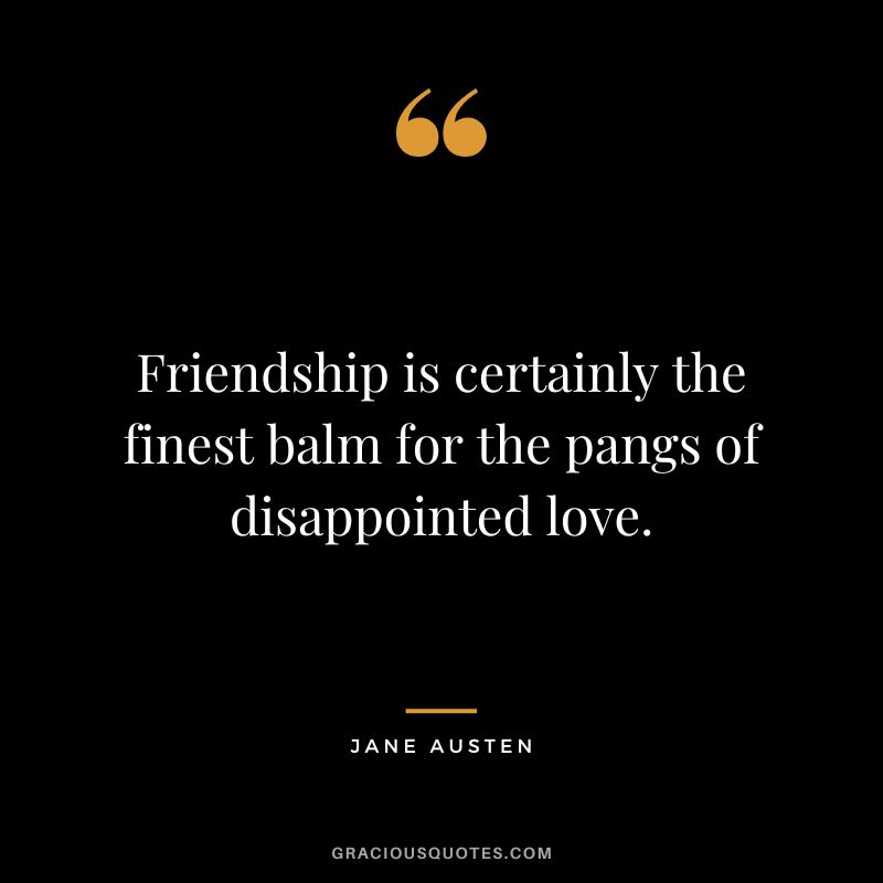 Friendship is certainly the finest balm for the pangs of disappointed love. - Jane Austen