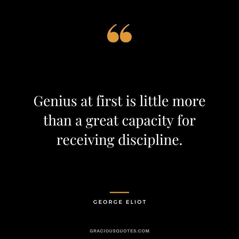 Genius at first is little more than a great capacity for receiving discipline. - George Eliot