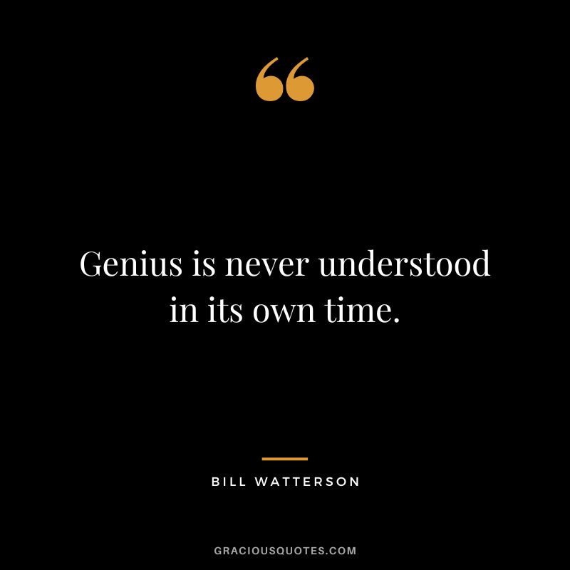 Genius is never understood in its own time. - Bill Watterson