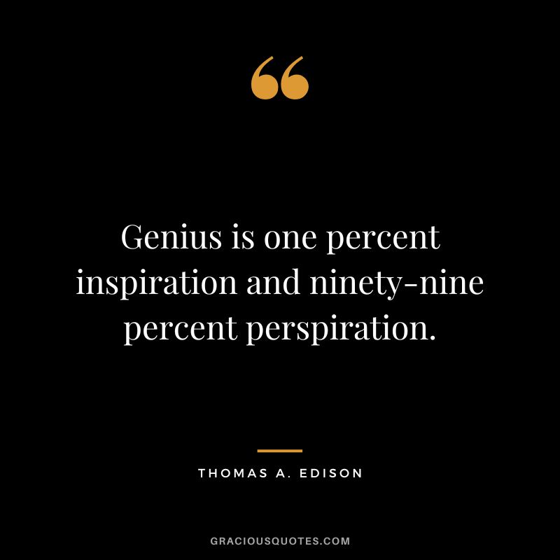 Genius is one percent inspiration and ninety-nine percent perspiration. - Thomas A. Edison