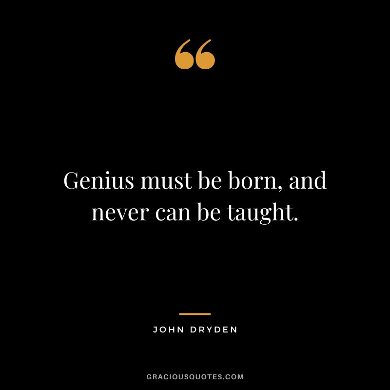 Genius must be born, and never can be taught. - John Dryden