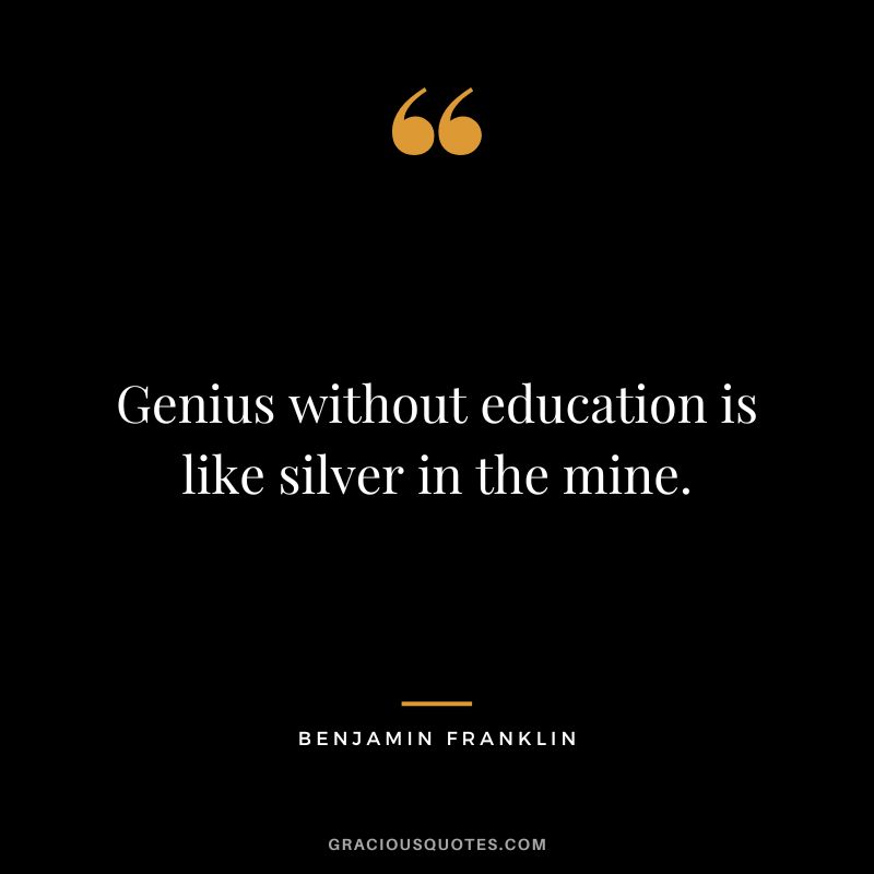Genius without education is like silver in the mine. - Benjamin Franklin