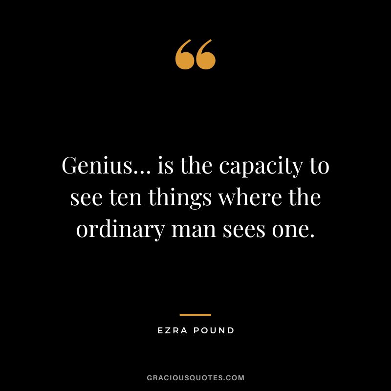 Genius… is the capacity to see ten things where the ordinary man sees one. - Ezra Pound