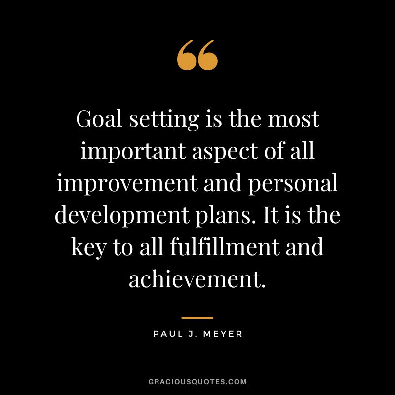 Goal setting is the most important aspect of all improvement and personal development plans. It is the key to all fulfillment and achievement. - Paul J. Meyer