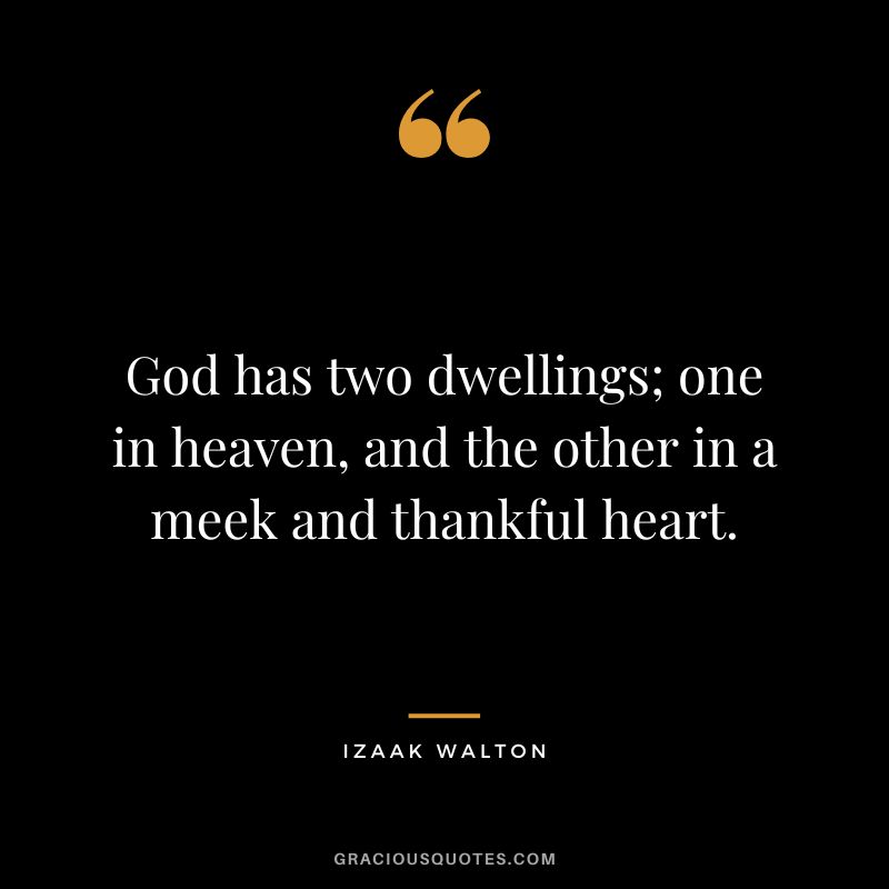 God has two dwellings; one in heaven, and the other in a meek and thankful heart. - Izaak Walton