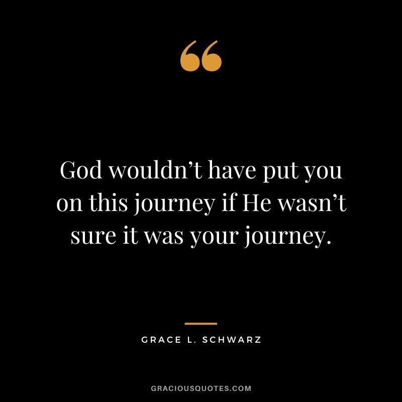 God wouldn’t have put you on this journey if He wasn’t sure it was your journey. - Grace L. Schwarz