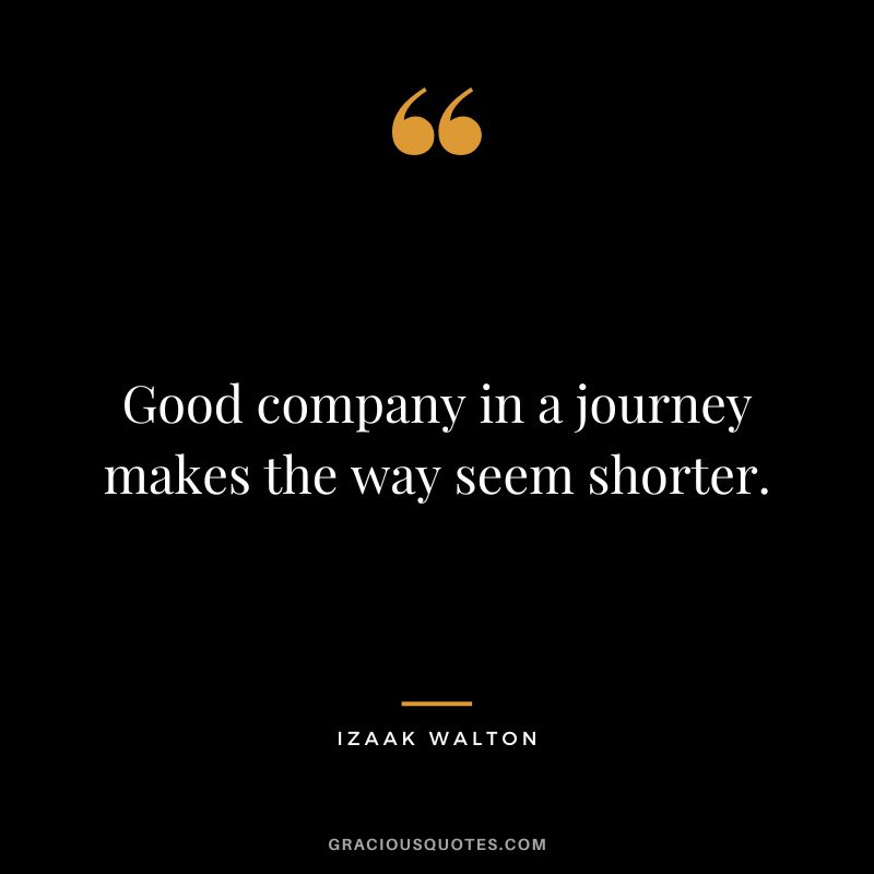 Good company in a journey makes the way seem shorter. - Izaak Walton