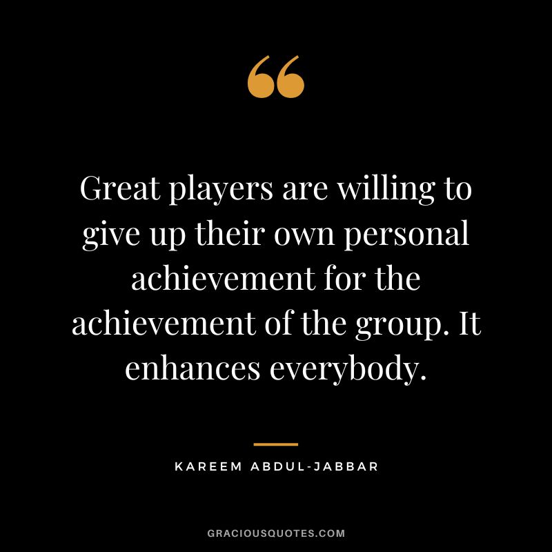 Great players are willing to give up their own personal achievement for the achievement of the group. It enhances everybody. - Kareem Abdul-Jabbar
