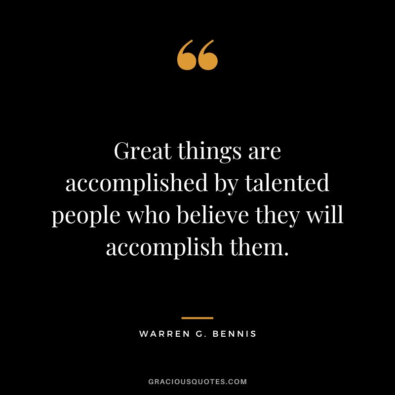 Great things are accomplished by talented people who believe they will accomplish them. - Warren G. Bennis