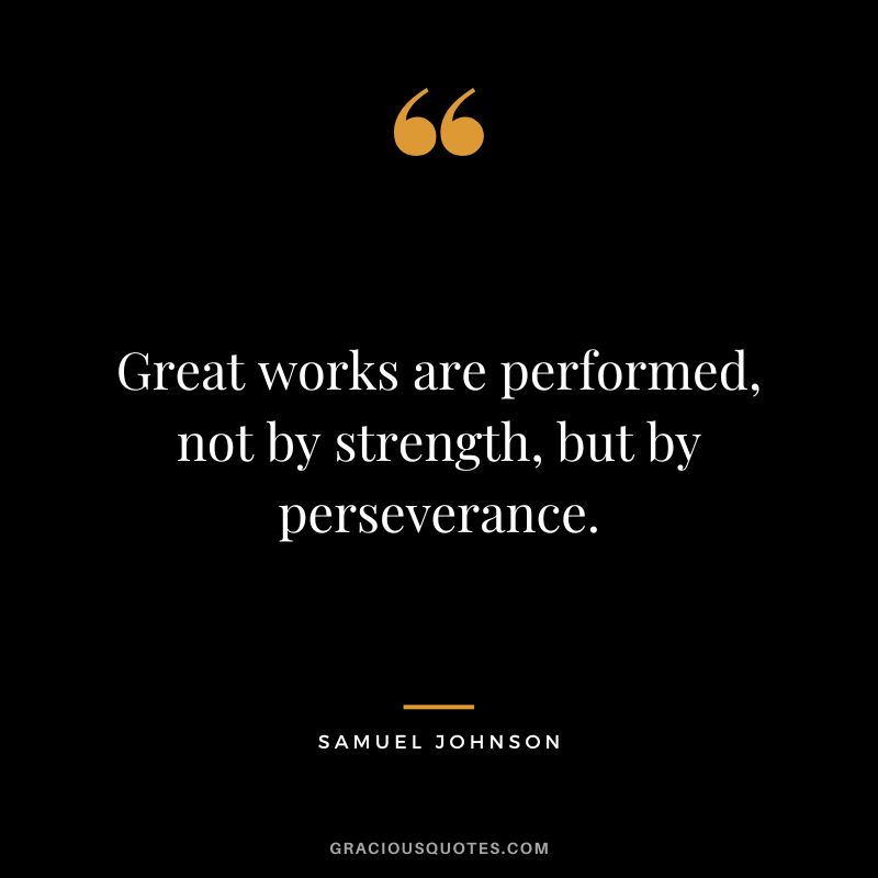 Great works are performed, not by strength, but by perseverance. – Samuel Johnson