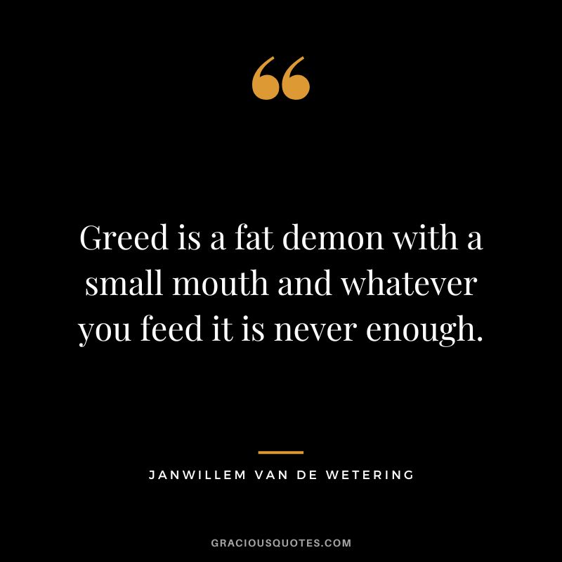 Greed is a fat demon with a small mouth and whatever you feed it is never enough. - Janwillem van de Wetering