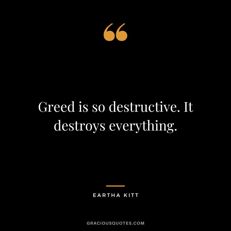 Greed is so destructive. It destroys everything. - Eartha Kitt