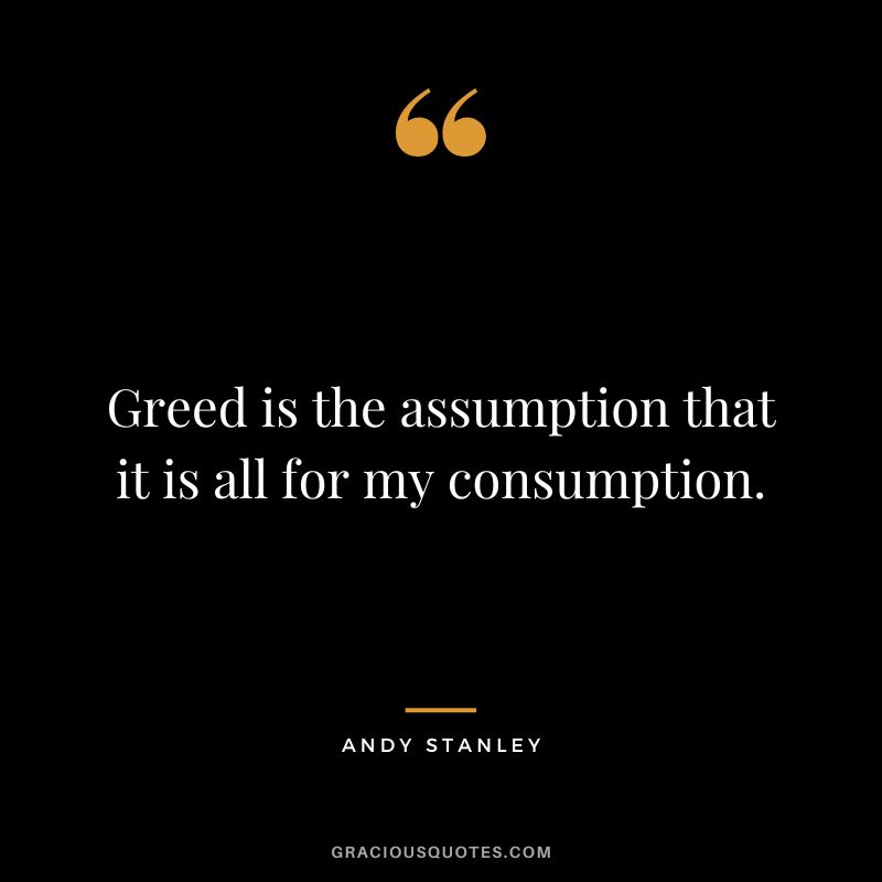 Greed is the assumption that it is all for my consumption. - Andy Stanley
