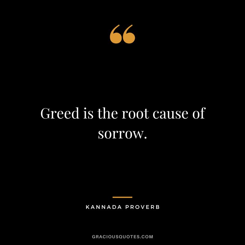 Greed is the root cause of sorrow.