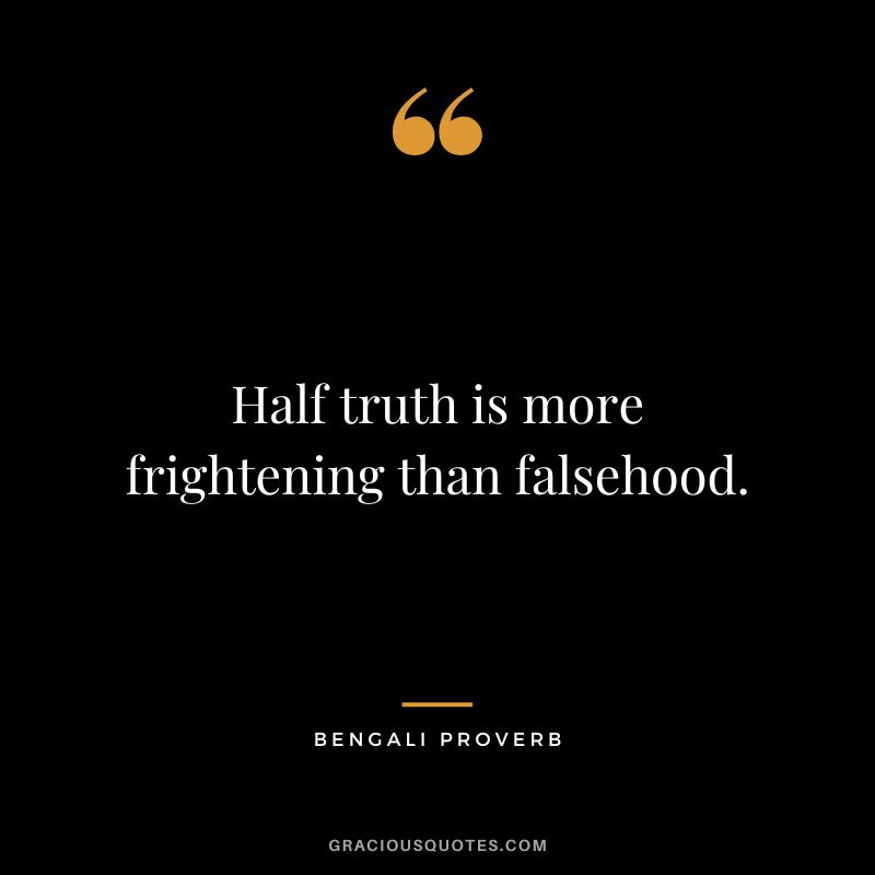 Half truth is more frightening than falsehood.