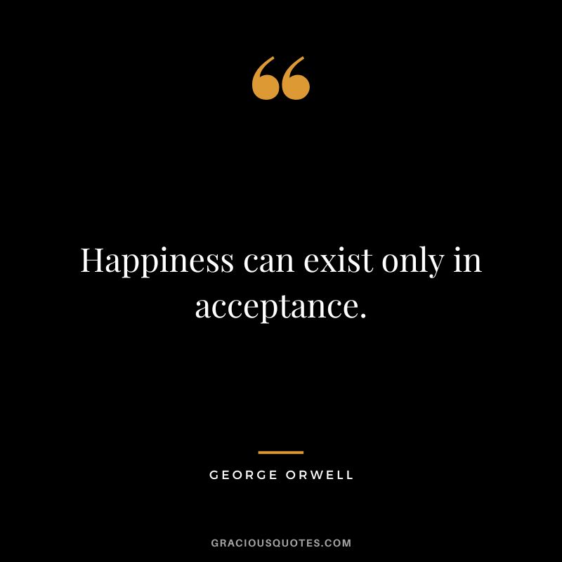Happiness can exist only in acceptance. - George Orwell